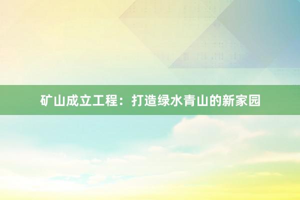 矿山成立工程：打造绿水青山的新家园