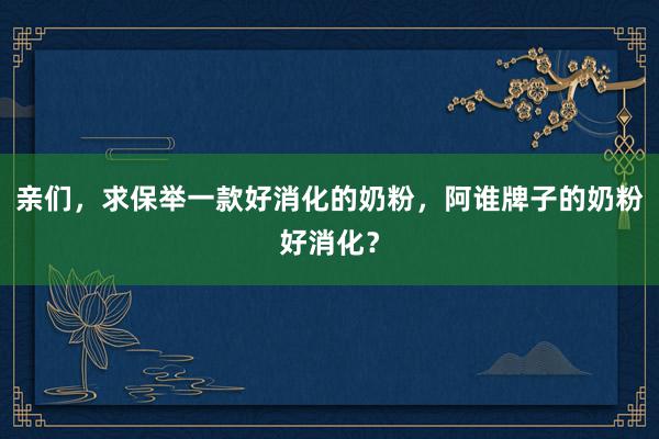 亲们，求保举一款好消化的奶粉，阿谁牌子的奶粉好消化？